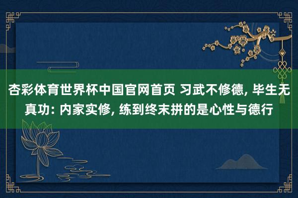 杏彩体育世界杯中国官网首页 习武不修德, 毕生无真功: 内家实修, 练到终末拼的是心性与德行