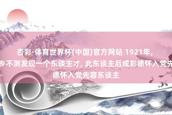 杏彩·体育世界杯(中国)官方网站 1921年, 毛主席下乡不测发现一个东谈主才, 此东谈主后成彭德怀入党先容东谈主