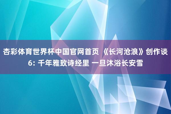 杏彩体育世界杯中国官网首页 《长河沧浪》创作谈6: 千年雅致诗经里 一旦沐浴长安雪