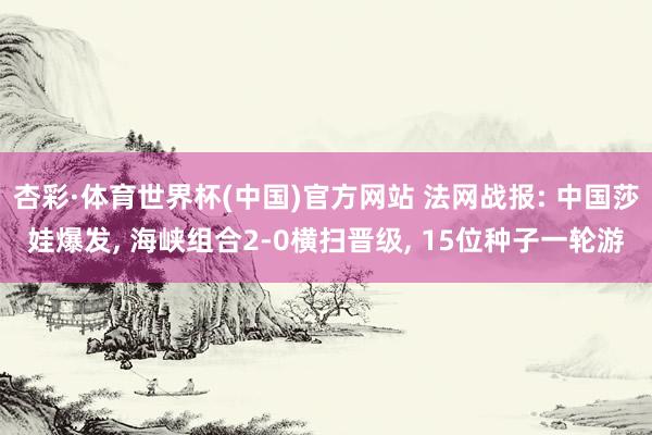 杏彩·体育世界杯(中国)官方网站 法网战报: 中国莎娃爆发, 海峡组合2-0横扫晋级, 15位种子一轮游
