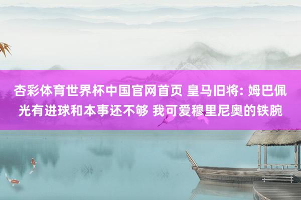 杏彩体育世界杯中国官网首页 皇马旧将: 姆巴佩光有进球和本事还不够 我可爱穆里尼奥的铁腕