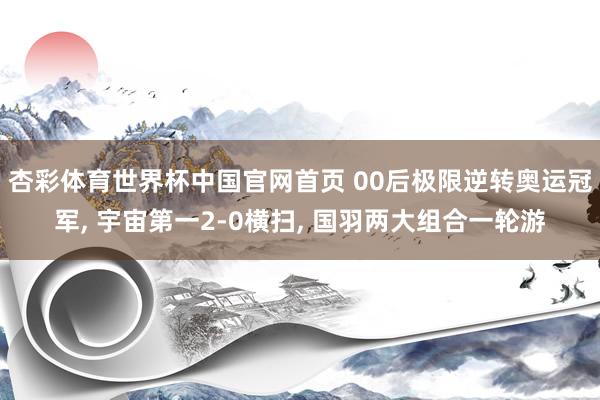 杏彩体育世界杯中国官网首页 00后极限逆转奥运冠军， 宇宙第一2-0横扫， 国羽两大组合一轮游