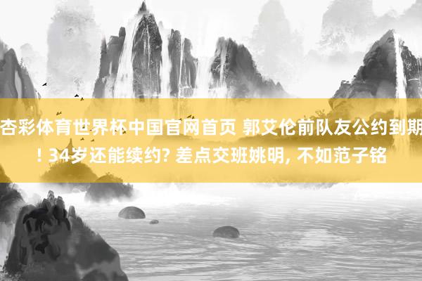 杏彩体育世界杯中国官网首页 郭艾伦前队友公约到期! 34岁还能续约? 差点交班姚明, 不如范子铭