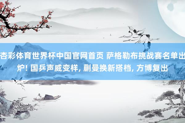 杏彩体育世界杯中国官网首页 萨格勒布挑战赛名单出炉! 国乒声威变样, 蒯曼换新搭档, 方博复出