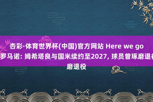 杏彩·体育世界杯(中国)官方网站 Here we go! 罗马诺: 姆希塔良与国米续约至2027， 球员曾琢磨退役