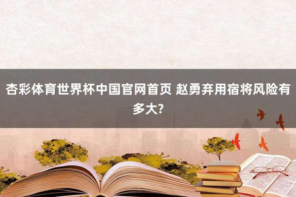 杏彩体育世界杯中国官网首页 赵勇弃用宿将风险有多大?