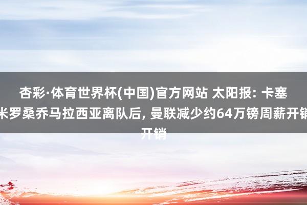 杏彩·体育世界杯(中国)官方网站 太阳报: 卡塞米罗桑乔马拉西亚离队后, 曼联减少约64万镑周薪开销