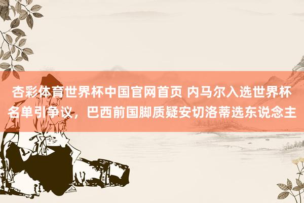 杏彩体育世界杯中国官网首页 内马尔入选世界杯名单引争议，巴西前国脚质疑安切洛蒂选东说念主