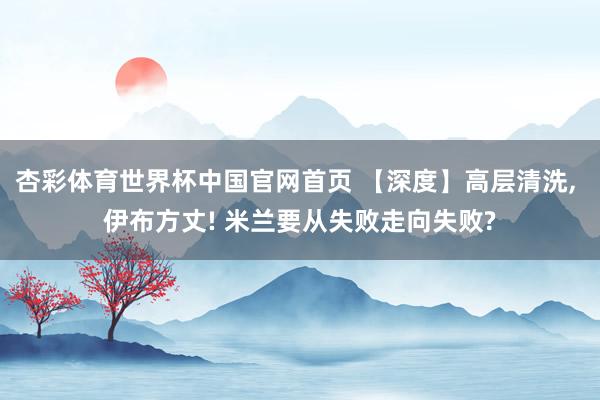 杏彩体育世界杯中国官网首页 【深度】高层清洗， 伊布方丈! 米兰要从失败走向失败?
