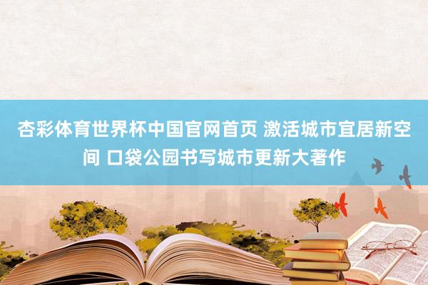 杏彩体育世界杯中国官网首页 激活城市宜居新空间 口袋公园书写城市更新大著作