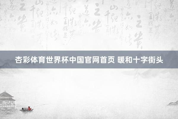杏彩体育世界杯中国官网首页 暖和十字街头