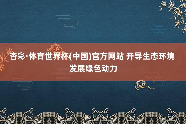 杏彩·体育世界杯(中国)官方网站 开导生态环境 发展绿色动力