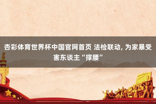 杏彩体育世界杯中国官网首页 法检联动, 为家暴受害东谈主“撑腰”
