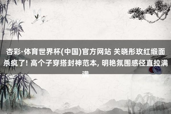 杏彩·体育世界杯(中国)官方网站 关晓彤玫红缎面杀疯了! 高个子穿搭封神范本， 明艳氛围感径直拉满