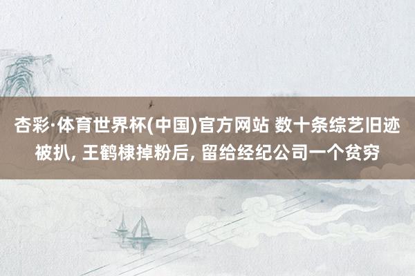 杏彩·体育世界杯(中国)官方网站 数十条综艺旧迹被扒, 王鹤棣掉粉后, 留给经纪公司一个贫穷