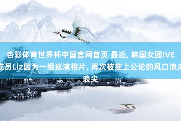 杏彩体育世界杯中国官网首页 最近, 韩国女团IVE成员Liz因为一组巡演相片, 再次被推上公论的风口浪尖