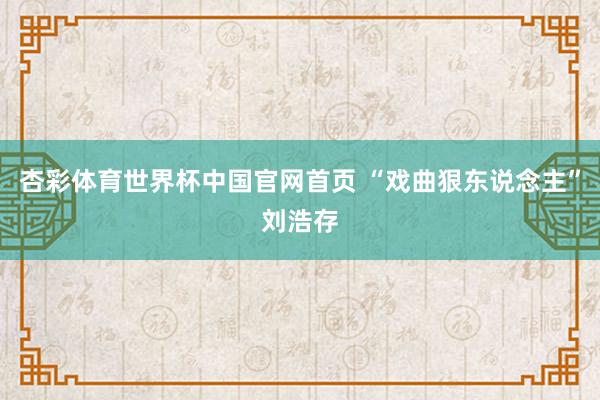杏彩体育世界杯中国官网首页 “戏曲狠东说念主”刘浩存