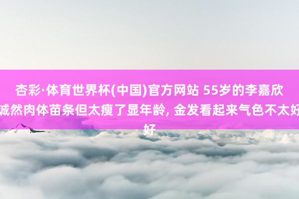 杏彩·体育世界杯(中国)官方网站 55岁的李嘉欣诚然肉体苗条但太瘦了显年龄， 金发看起来气色不太好