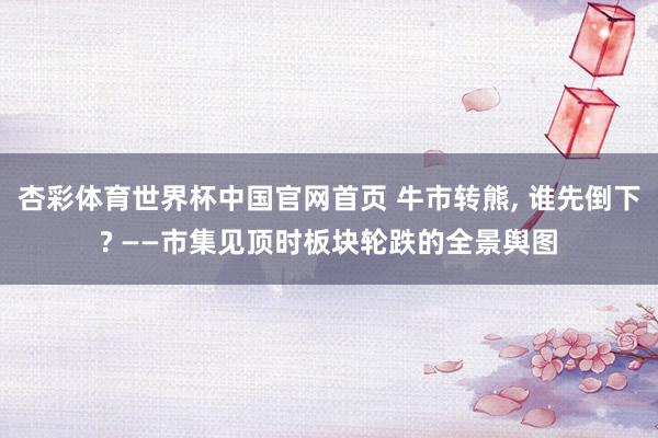 杏彩体育世界杯中国官网首页 牛市转熊, 谁先倒下? ——市集见顶时板块轮跌的全景舆图