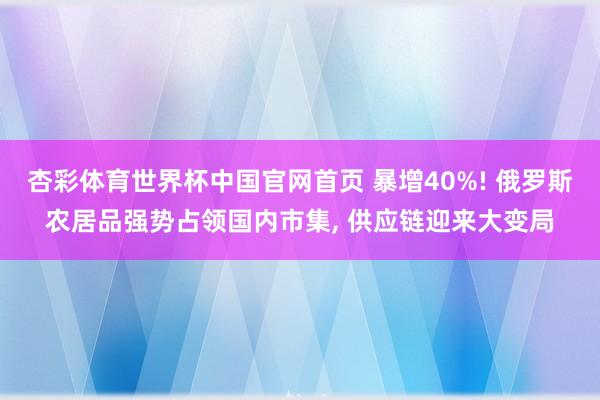 杏彩体育世界杯中国官网首页 暴增40%! 俄罗斯农居品强势占领国内市集, 供应链迎来大变局