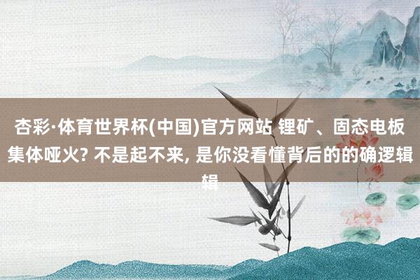 杏彩·体育世界杯(中国)官方网站 锂矿、固态电板集体哑火? 不是起不来, 是你没看懂背后的的确逻辑