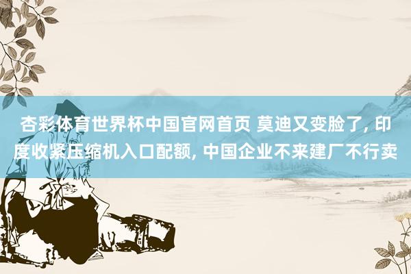杏彩体育世界杯中国官网首页 莫迪又变脸了, 印度收紧压缩机入口配额, 中国企业不来建厂不行卖