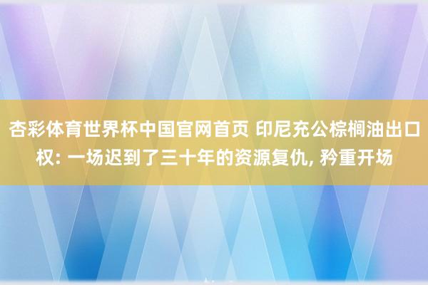 杏彩体育世界杯中国官网首页 印尼充公棕榈油出口权: 一场迟到了三十年的资源复仇， 矜重开场