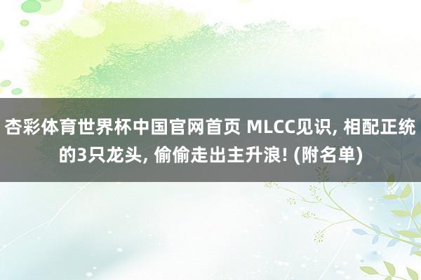 杏彩体育世界杯中国官网首页 MLCC见识， 相配正统的3只龙头， 偷偷走出主升浪! (附名单)