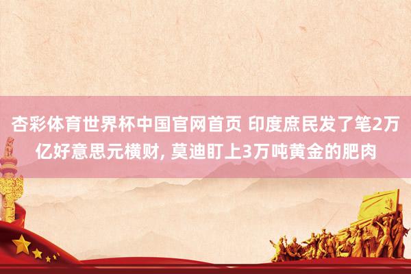 杏彩体育世界杯中国官网首页 印度庶民发了笔2万亿好意思元横财, 莫迪盯上3万吨黄金的肥肉