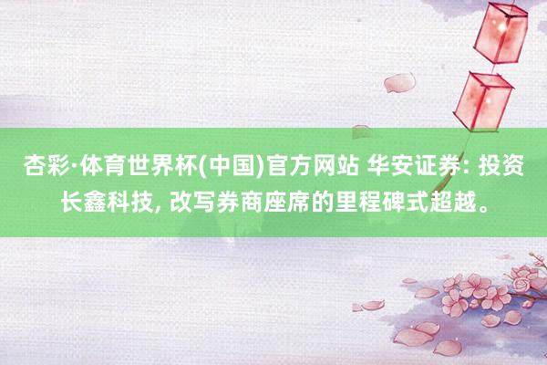 杏彩·体育世界杯(中国)官方网站 华安证券: 投资长鑫科技, 改写券商座席的里程碑式超越。