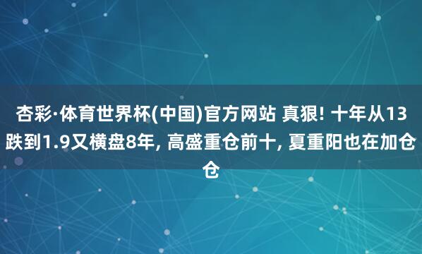 杏彩·体育世界杯(中国)官方网站 真狠! 十年从13跌到1.9又横盘8年, 高盛重仓前十, 夏重阳也在加仓