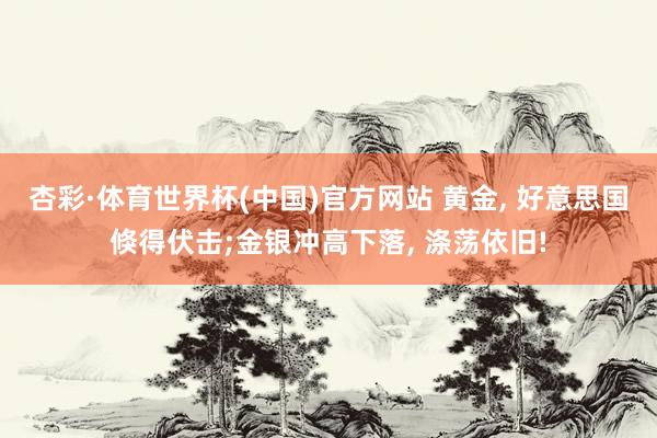 杏彩·体育世界杯(中国)官方网站 黄金, 好意思国倏得伏击;金银冲高下落, 涤荡依旧!