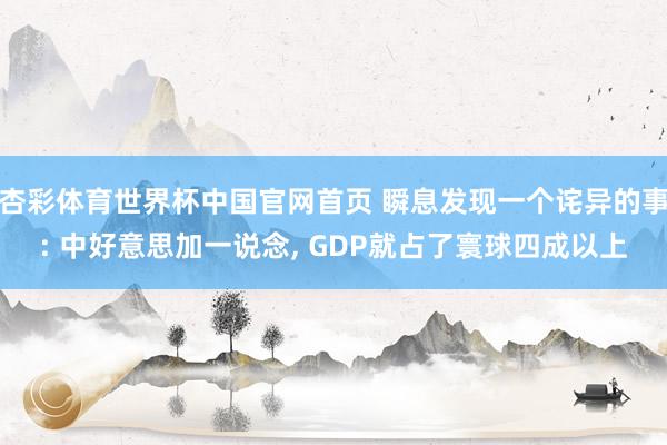 杏彩体育世界杯中国官网首页 瞬息发现一个诧异的事: 中好意思加一说念, GDP就占了寰球四成以上