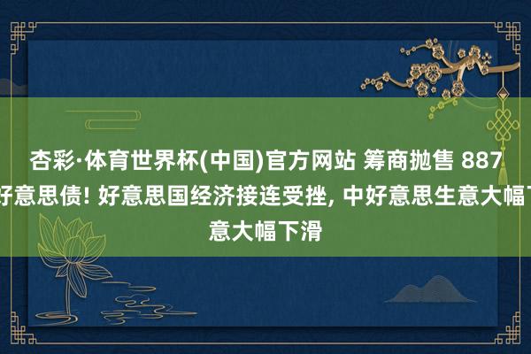 杏彩·体育世界杯(中国)官方网站 筹商抛售 887 亿好意思债! 好意思国经济接连受挫, 中好意思生意大幅下滑