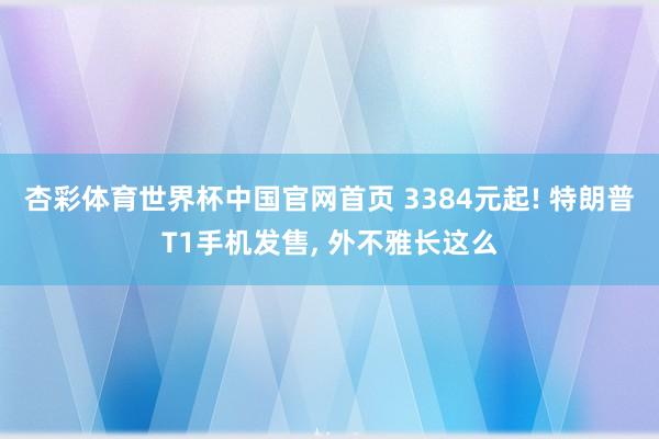 杏彩体育世界杯中国官网首页 3384元起! 特朗普T1手机发售, 外不雅长这么
