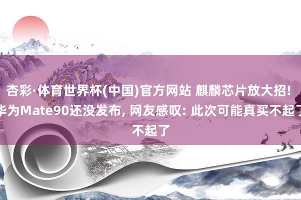 杏彩·体育世界杯(中国)官方网站 麒麟芯片放大招! 华为Mate90还没发布, 网友感叹: 此次可能真买不起了