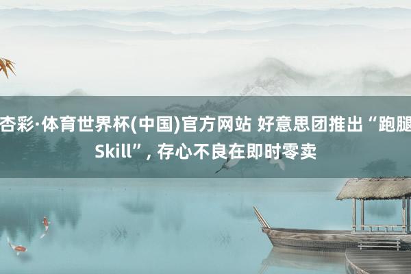 杏彩·体育世界杯(中国)官方网站 好意思团推出“跑腿Skill”, 存心不良在即时零卖
