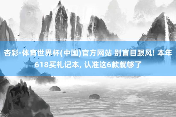 杏彩·体育世界杯(中国)官方网站 别盲目跟风! 本年618买札记本, 认准这6款就够了