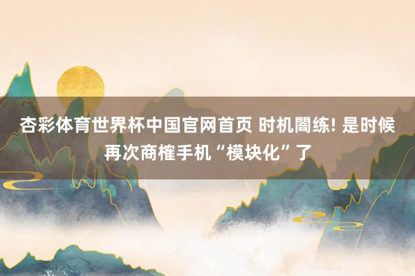 杏彩体育世界杯中国官网首页 时机闇练! 是时候再次商榷手机“模块化”了