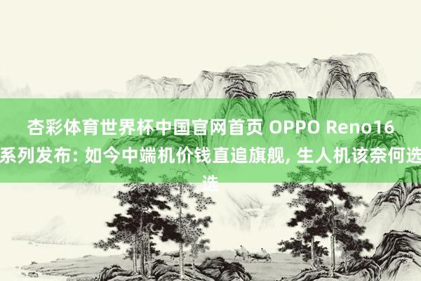 杏彩体育世界杯中国官网首页 OPPO Reno16系列发布: 如今中端机价钱直追旗舰, 生人机该奈何选