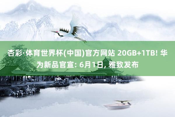 杏彩·体育世界杯(中国)官方网站 20GB+1TB! 华为新品官宣: 6月1日, 雅致发布