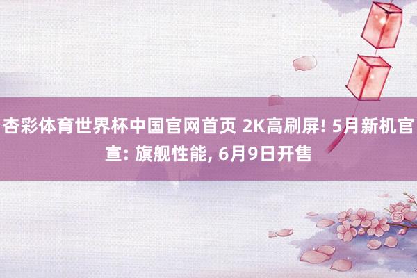 杏彩体育世界杯中国官网首页 2K高刷屏! 5月新机官宣: 旗舰性能, 6月9日开售
