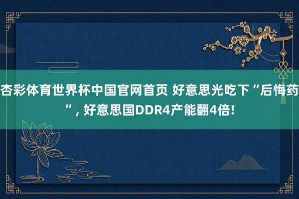杏彩体育世界杯中国官网首页 好意思光吃下“后悔药”, 好意思国DDR4产能翻4倍!