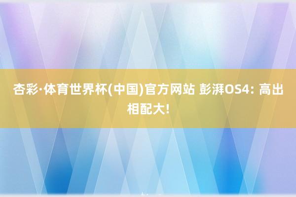 杏彩·体育世界杯(中国)官方网站 彭湃OS4: 高出相配大!