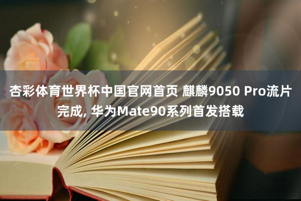 杏彩体育世界杯中国官网首页 麒麟9050 Pro流片完成， 华为Mate90系列首发搭载