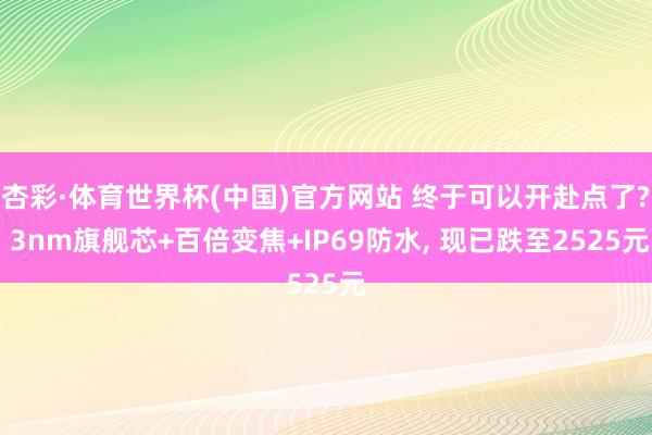 杏彩·体育世界杯(中国)官方网站 终于可以开赴点了? 3nm旗舰芯+百倍变焦+IP69防水, 现已跌至2525元