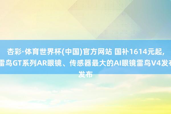杏彩·体育世界杯(中国)官方网站 国补1614元起, 雷鸟GT系列AR眼镜、传感器最大的AI眼镜雷鸟V4发布