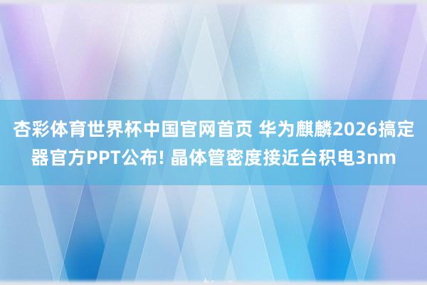 杏彩体育世界杯中国官网首页 华为麒麟2026搞定器官方PPT公布! 晶体管密度接近台积电3nm