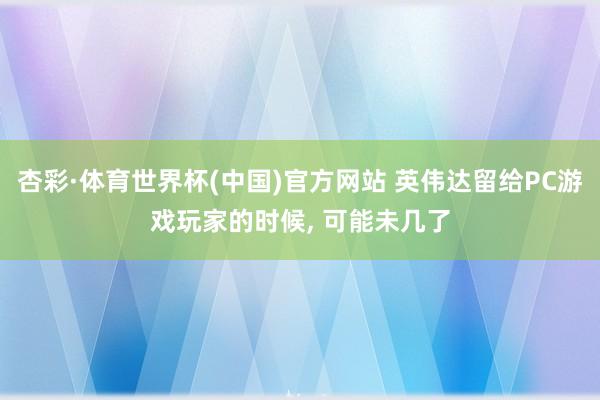 杏彩·体育世界杯(中国)官方网站 英伟达留给PC游戏玩家的时候， 可能未几了