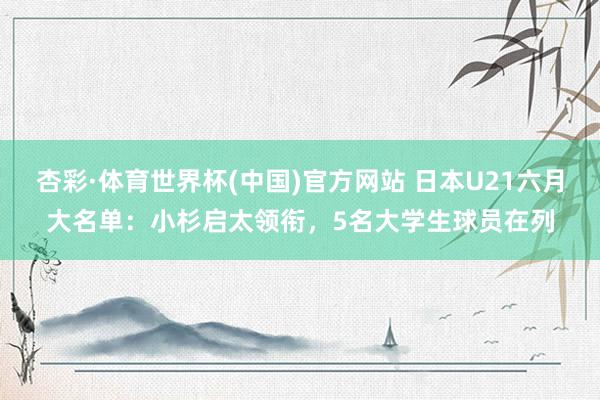杏彩·体育世界杯(中国)官方网站 日本U21六月大名单:小杉启太领衔,5名大学生球员在列